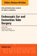 Endoscopic Ear and Eustachian Tube Surgery, An Issue of Otolaryngologic Clinics of North America