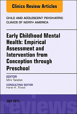 Early Childhood Mental Health: Empirical Assessment and Intervention from Conception through Preschool, An Issue of Child and Adolescent Psychiatric Clinics of North America